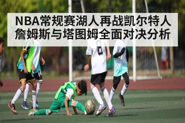 NBA常规赛湖人再战凯尔特人 詹姆斯与塔图姆全面对决分析